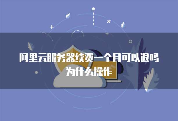 阿里云服务器续费一个月可以退吗为什么操作
