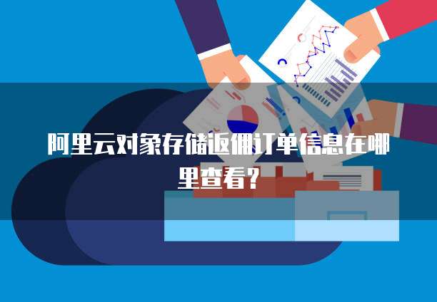 阿里云对象存储返佣订单信息在哪里查看?
