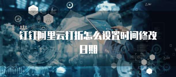 钉钉阿里云打折怎么设置时间修改日期