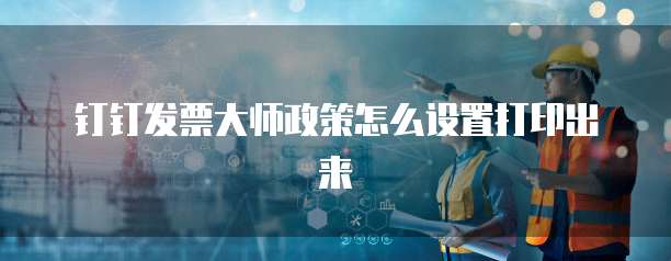 钉钉发票大师政策怎么设置打印出来