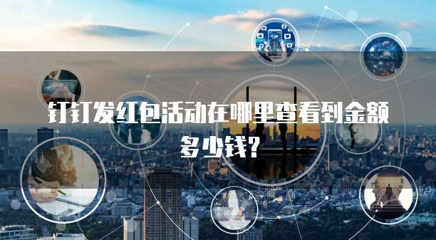 钉钉发红包活动在哪里查看到金额多少钱?