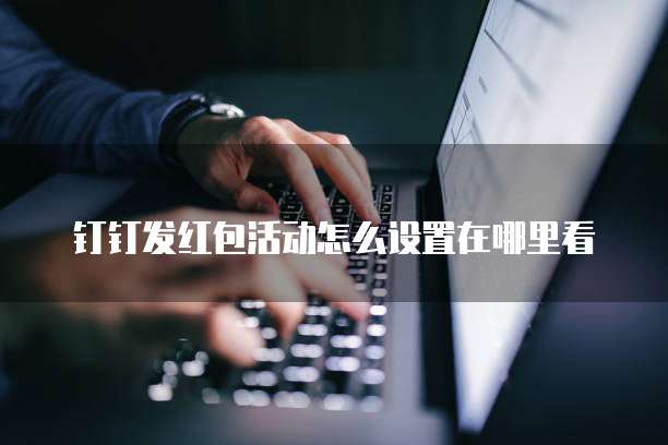 钉钉发红包活动怎么设置在哪里看