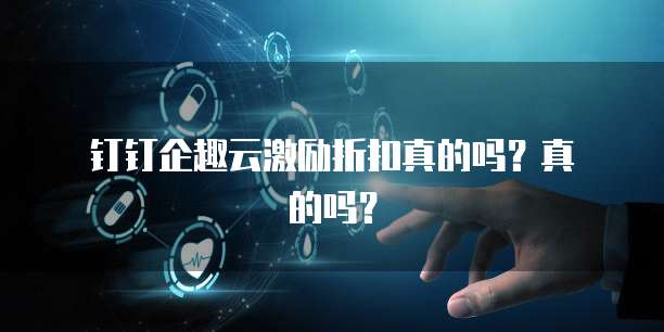 钉钉企趣云激励折扣真的吗?真的吗?
