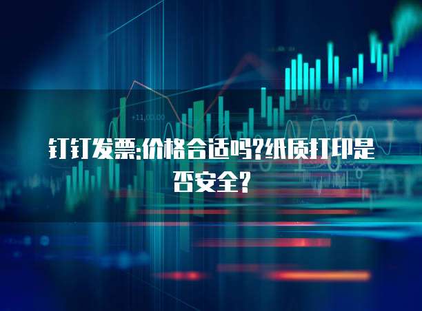 钉钉发票:价格合适吗?纸质打印是否安全?