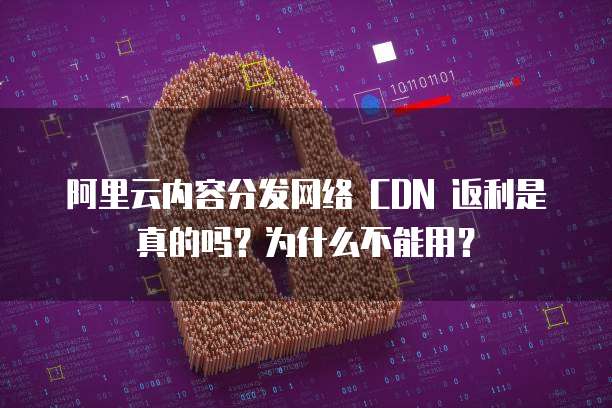 阿里云内容分发网络 CDN 返利是真的吗？为什么不能用？