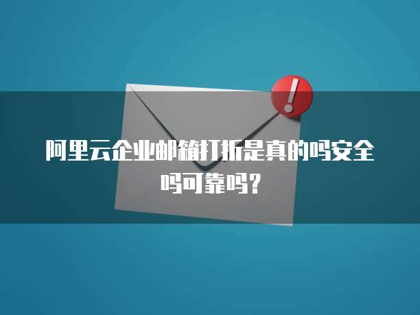 阿里云企业邮箱打折是真的吗安全吗可靠吗?