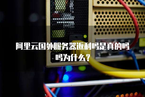 阿里云国外服务器返利吗是真的吗吗为什么?