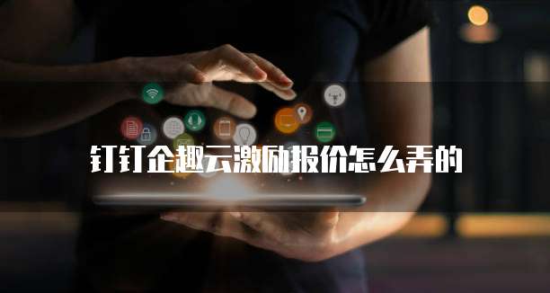 钉钉企趣云激励报价怎么弄的