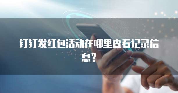 钉钉发红包活动在哪里查看记录信息?