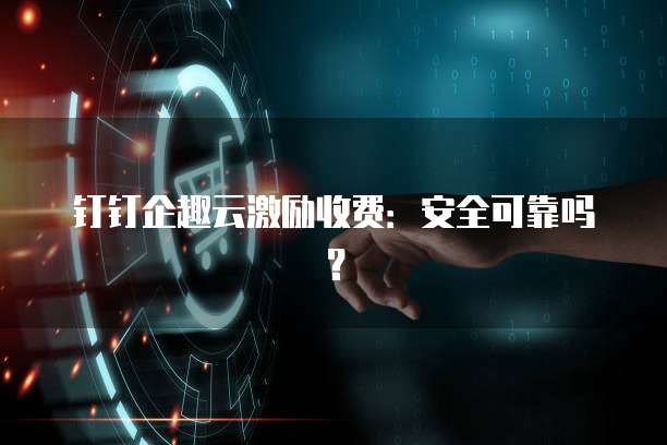 钉钉企趣云激励收费:安全可靠吗?