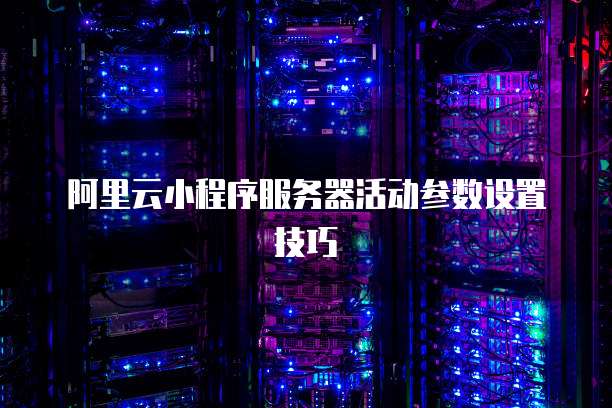阿里云小程序服务器活动参数设置技巧