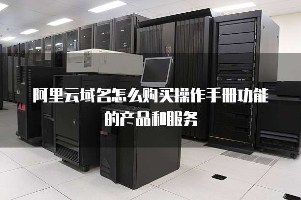 阿里云域名怎么购买操作手册功能的产品和服务