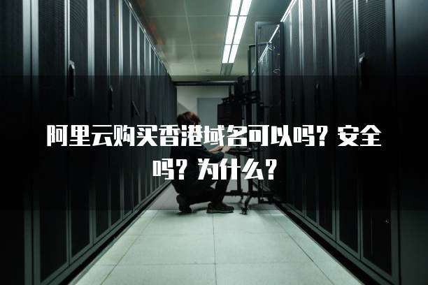 阿里云购买香港域名可以吗?安全吗?为什么?