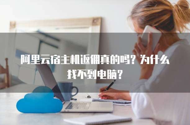 阿里云宿主机返佣真的吗？为什么找不到电脑？