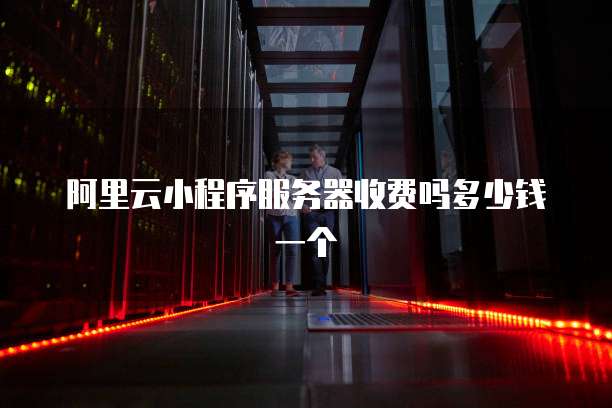 阿里云小程序服务器收费吗多少钱一个