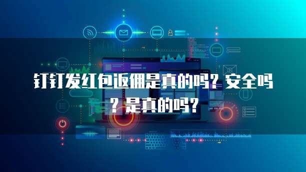 钉钉发红包返佣是真的吗?安全吗?是真的吗?