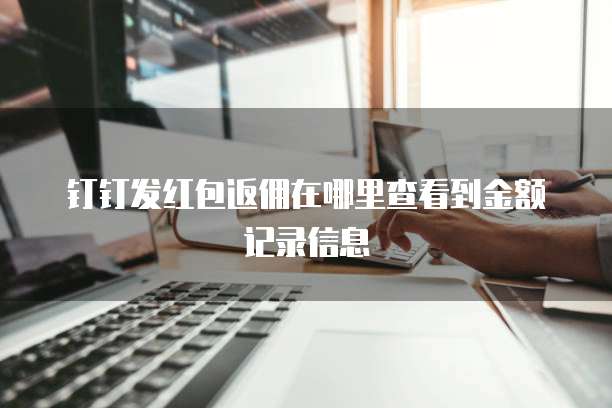 钉钉发红包返佣在哪里查看到金额记录信息