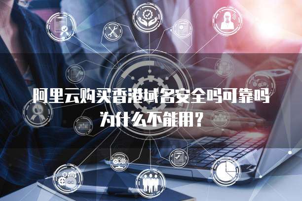 阿里云购买香港域名安全吗可靠吗为什么不能用?