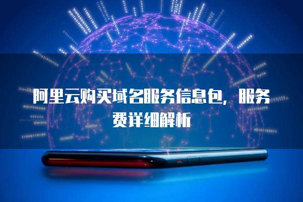 阿里云购买域名服务信息包,服务费详细解析