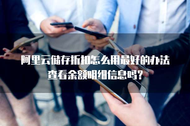 阿里云储存折扣怎么用最好的办法查看余额明细信息吗?