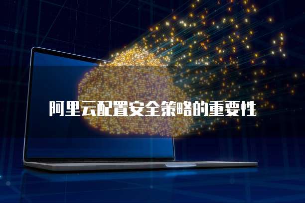 阿里云配置安全策略的重要性