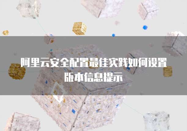 阿里云安全配置最佳实践如何设置版本信息提示