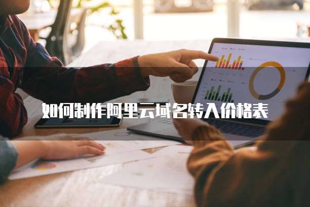 如何制作阿里云域名转入价格表
