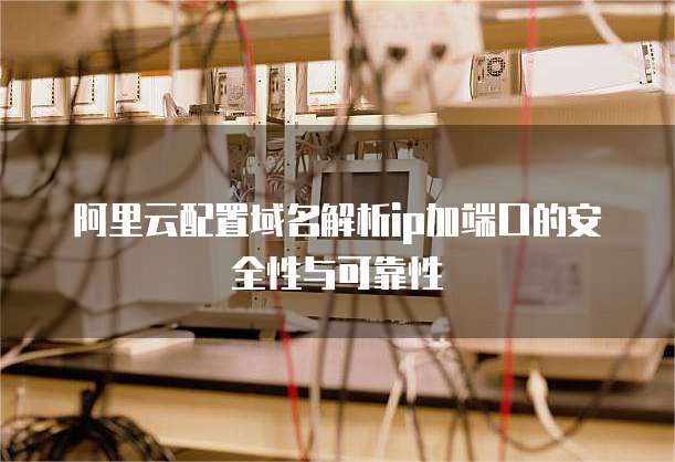 阿里云配置域名解析IP加端口的安全性与可靠性