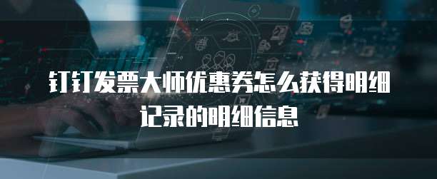 钉钉发票大师优惠券怎么获得明细记录的明细信息