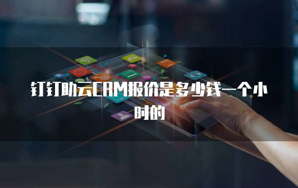 钉钉助云CRM报价是多少钱一个小时的