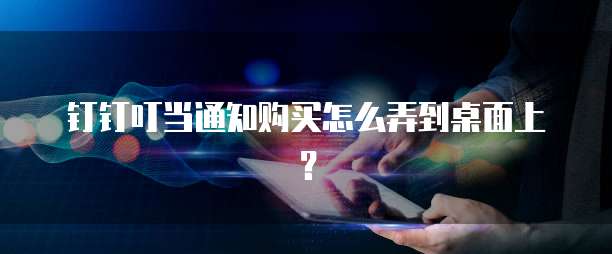 钉钉叮当通知购买怎么弄到桌面上?