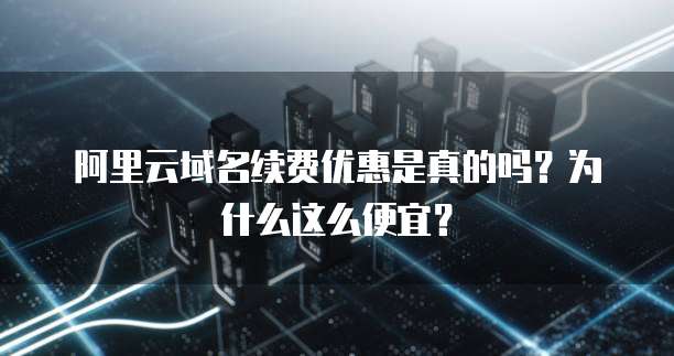 阿里云域名续费优惠是真的吗?为什么这么便宜?