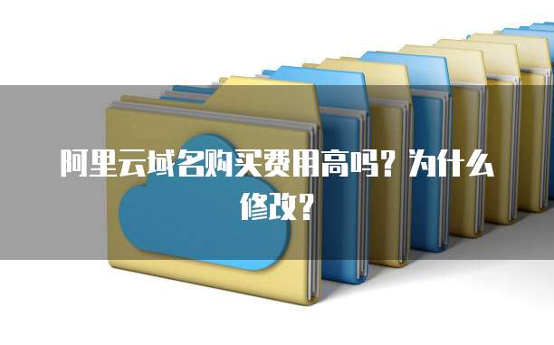 阿里云域名购买费用高吗?为什么修改?