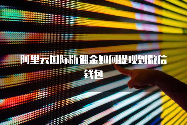 阿里云国际版佣金如何提现到微信钱包