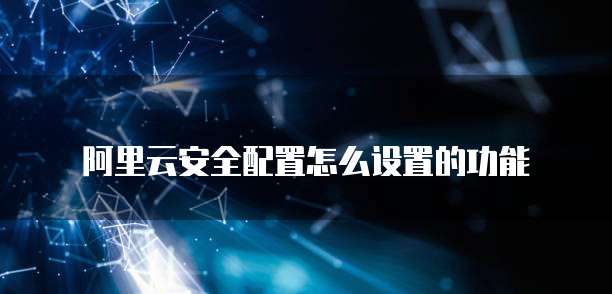 阿里云安全配置怎么设置的功能