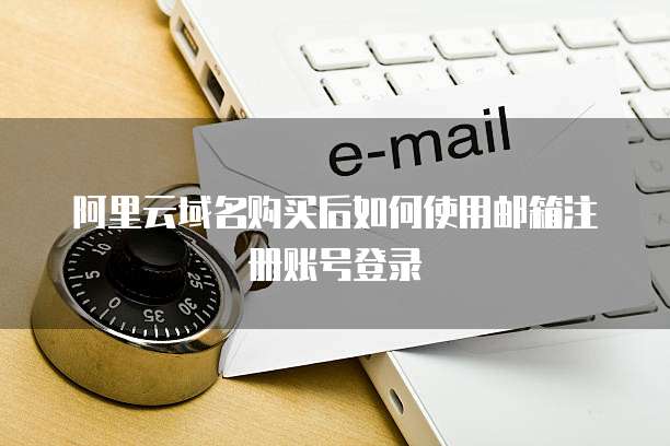 阿里云域名购买后如何使用邮箱注册账号登录