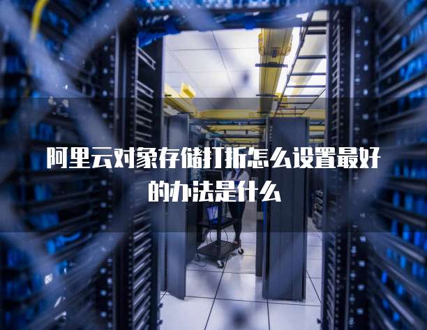 阿里云对象存储打折怎么设置最好的办法是什么
