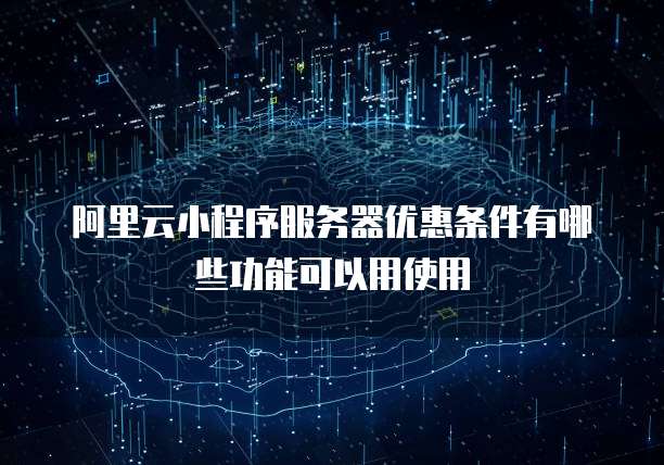 阿里云小程序服务器优惠条件有哪些功能可以用使用