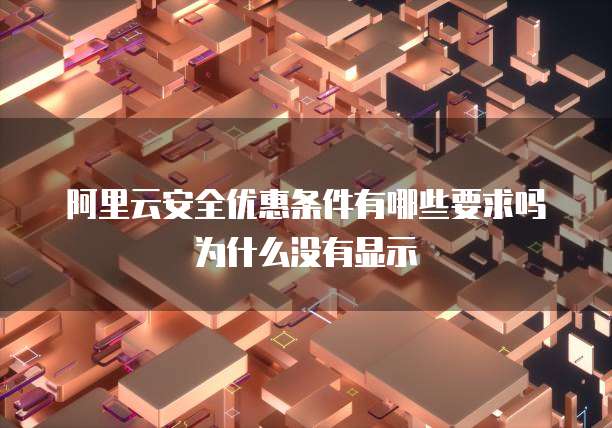 阿里云安全优惠条件有哪些要求吗为什么没有显示