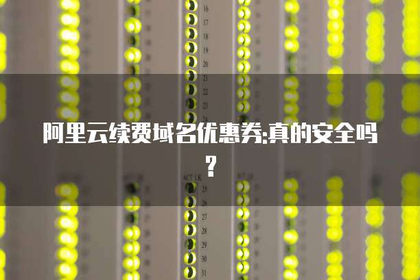 阿里云续费域名优惠券:真的安全吗?