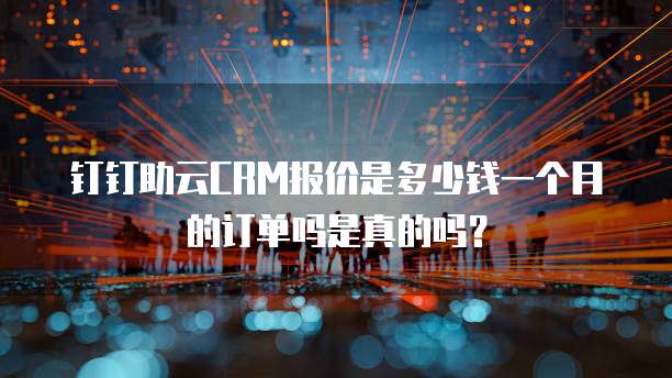 钉钉助云CRM报价是多少钱一个月的订单吗是真的吗?