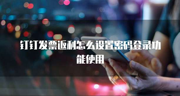 钉钉发票返利怎么设置密码登录功能使用