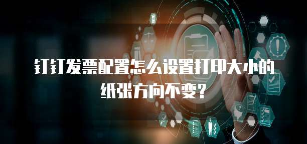 钉钉发票配置怎么设置打印大小的纸张方向不变？