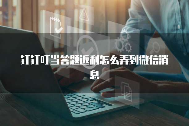 钉钉叮当答题返利怎么弄到微信消息