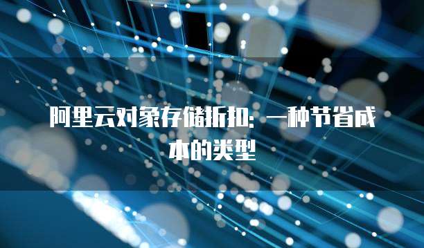 阿里云对象存储折扣: 一种节省成本的类型