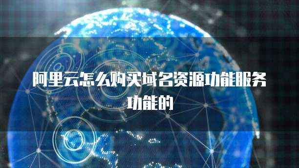 阿里云怎么购买域名资源功能服务功能的