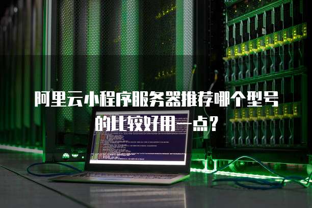 阿里云小程序服务器推荐哪个型号的比较好用一点?