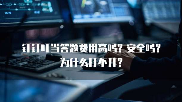 钉钉叮当答题费用高吗?安全吗?为什么打不开?