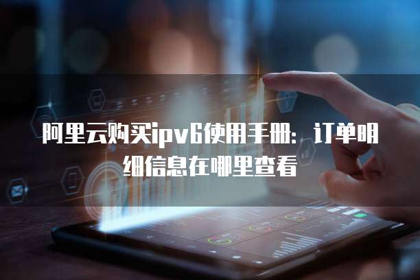 阿里云购买ipv6使用手册:订单明细信息在哪里查看
