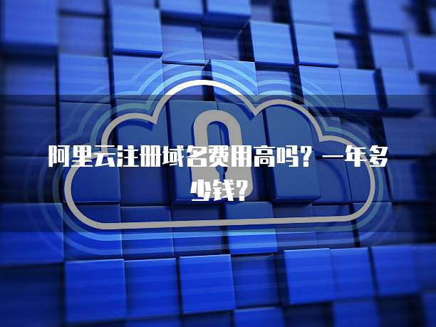 阿里云注册域名费用高吗?一年多少钱?